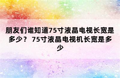 朋友们谁知道75寸液晶电视长宽是多少？ 75寸液晶电视机长宽是多少